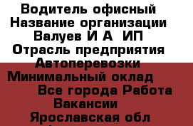 Водитель офисный › Название организации ­ Валуев И.А, ИП › Отрасль предприятия ­ Автоперевозки › Минимальный оклад ­ 32 000 - Все города Работа » Вакансии   . Ярославская обл.,Фоминское с.